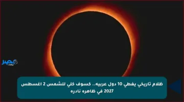 ظلام تاريخي يغطي 10 دول عربية.. كسوف كلي للشمس 2 أغسطس 2027 في ظاهرة نادرة